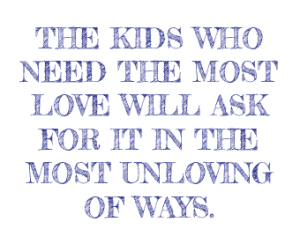 The kids who need the most love ask for it in the most unloving of ways